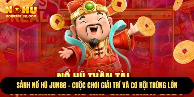Sảnh Nổ Hũ Jun88 – Cuộc Chơi Giải Trí Và Cơ Hội Trúng Lớn 7 Sảnh Nổ Hũ Jun88