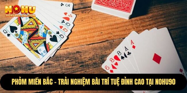 Phỏm Miền Bắc – Trải Nghiệm Bài Trí Tuệ Đỉnh Cao Tại nohu90 4 Phỏm Miền Bắc